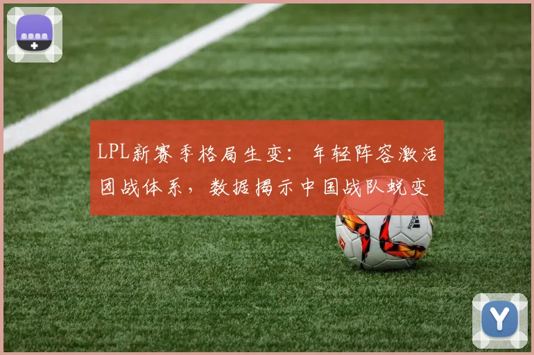 LPL新赛季格局生变:年轻阵容激活团战体系,数据揭示中国战队蜕变轨迹