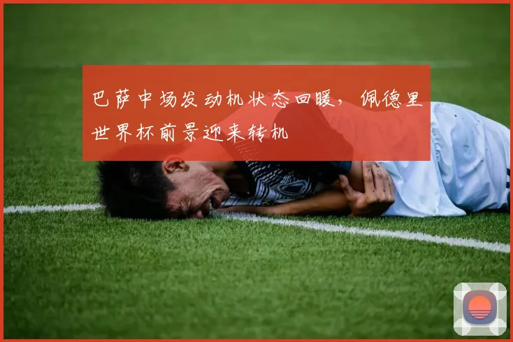 巴萨中场发动机状态回暖,佩德里世界杯前景迎来转机