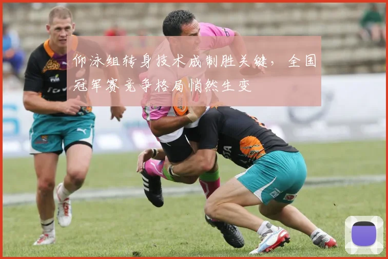 仰泳组转身技术成制胜关键,全国冠军赛竞争格局悄然生变