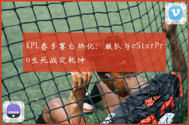 KPL春季赛白热化:狼队与eStarPro生死战定乾坤