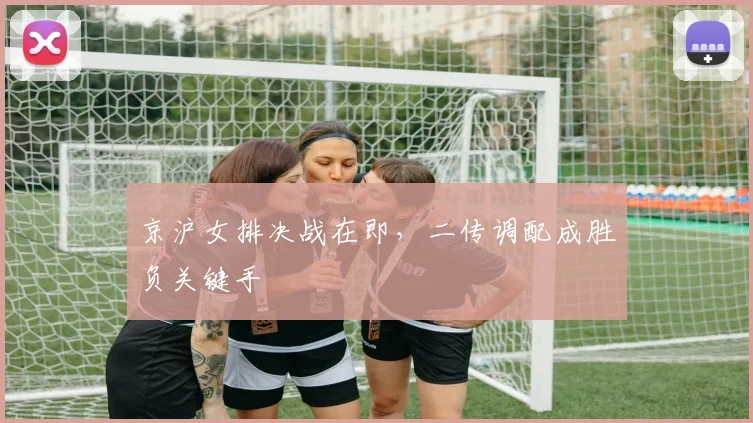 京沪女排决战在即,二传调配成胜负关键手