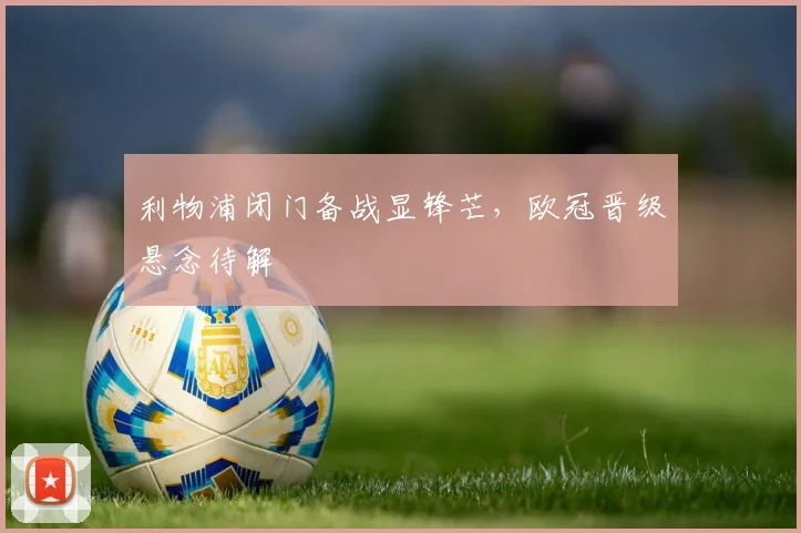 利物浦闭门备战显锋芒,欧冠晋级悬念待解