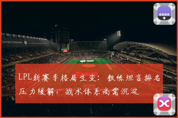 LPL新赛季格局生变:教练坦言排名压力缓解,战术体系尚需沉淀