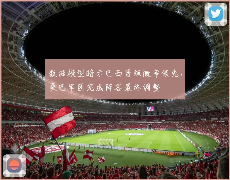 数据模型暗示巴西晋级概率领先,桑巴军团完成阵容最终调整