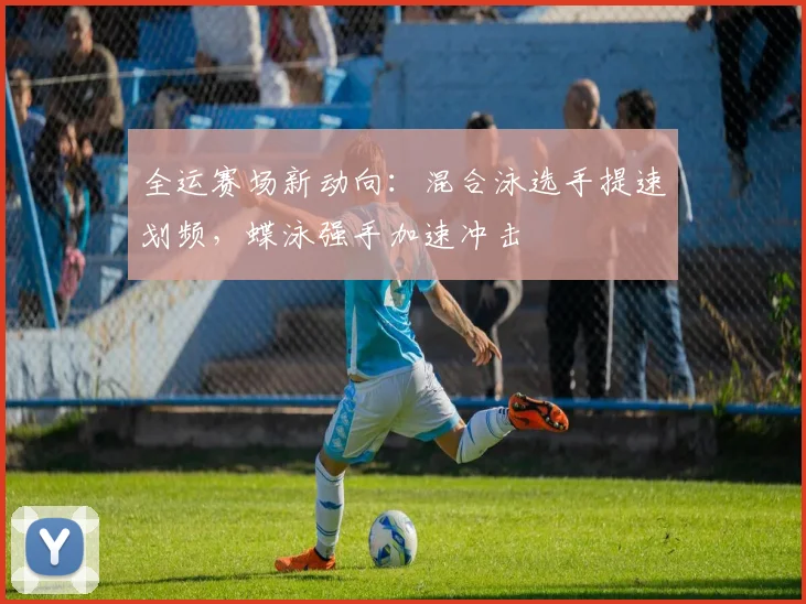 全运赛场新动向:混合泳选手提速划频,蝶泳强手加速冲击