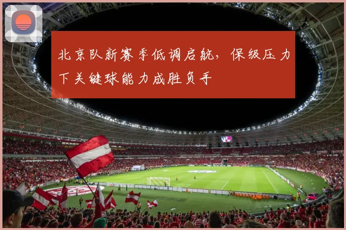 北京队新赛季低调启航,保级压力下关键球能力成胜负手