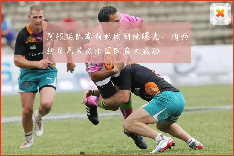 阿根廷队赛前封闭训练曝光，梅西新角色或成法国队最大威胁