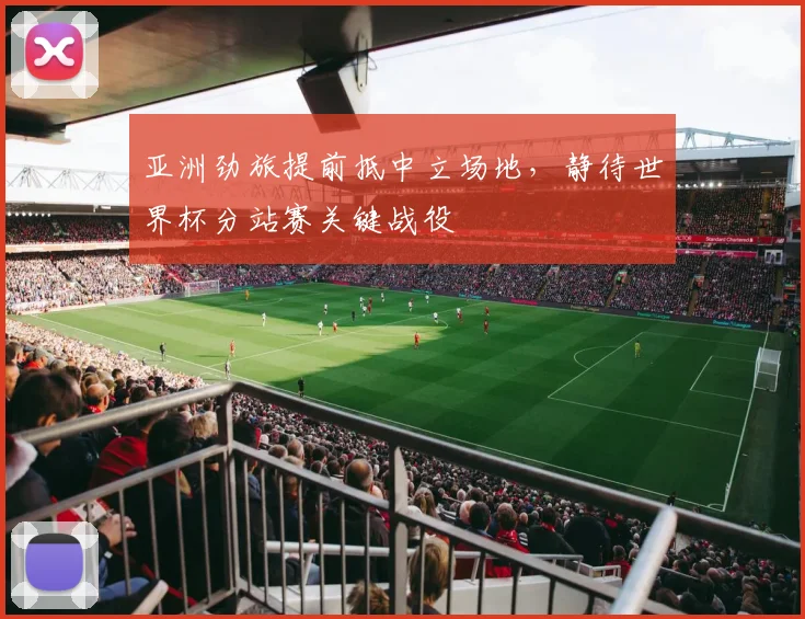 亚洲劲旅提前抵中立场地,静待世界杯分站赛关键战役