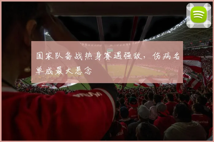 国家队备战热身赛遇强敌,伤病名单成最大悬念