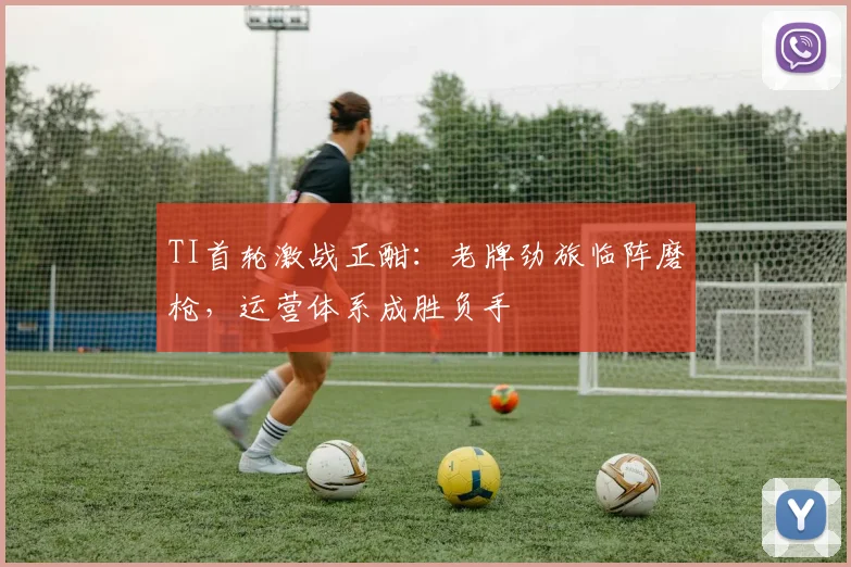 TI首轮激战正酣:老牌劲旅临阵磨枪,运营体系成胜负手