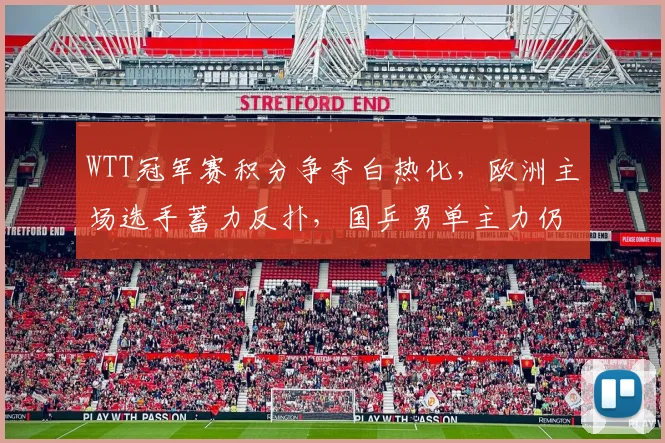 WTT冠军赛积分争夺白热化,欧洲主场选手蓄力反扑,国乒男单主力仍握主动权