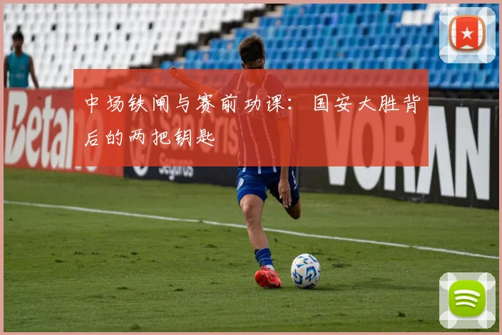中场铁闸与赛前功课:国安大胜背后的两把钥匙