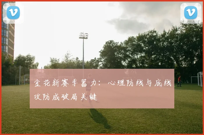 金花新赛季蓄力:心理防线与底线攻防成破局关键