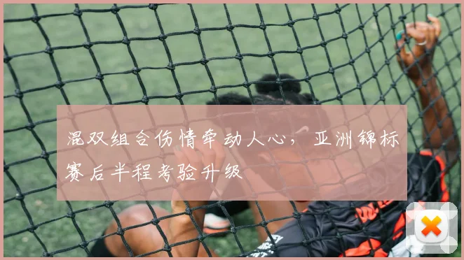 混双组合伤情牵动人心,亚洲锦标赛后半程考验升级
