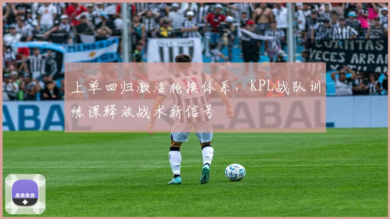 上单回归激活轮换体系，KPL战队训练课释放战术新信号