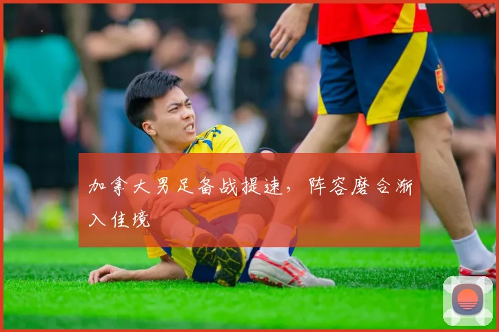 加拿大男足备战提速,阵容磨合渐入佳境