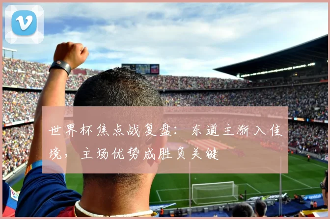 世界杯焦点战复盘:东道主渐入佳境,主场优势成胜负关键