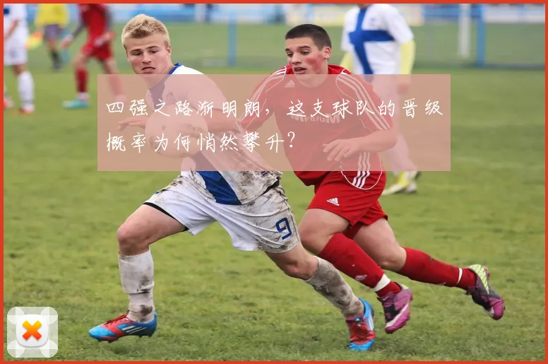 四强之路渐明朗,这支球队的晋级概率为何悄然攀升?