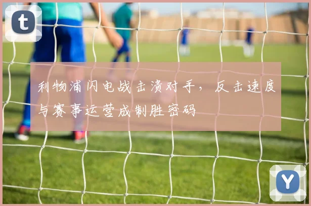 利物浦闪电战击溃对手,反击速度与赛事运营成制胜密码