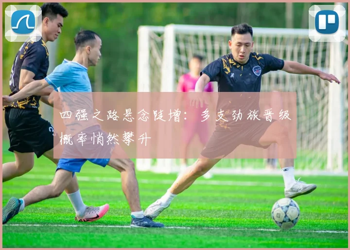 四强之路悬念陡增:多支劲旅晋级概率悄然攀升