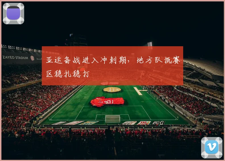 亚运备战进入冲刺期,地方队抵赛区稳扎稳打