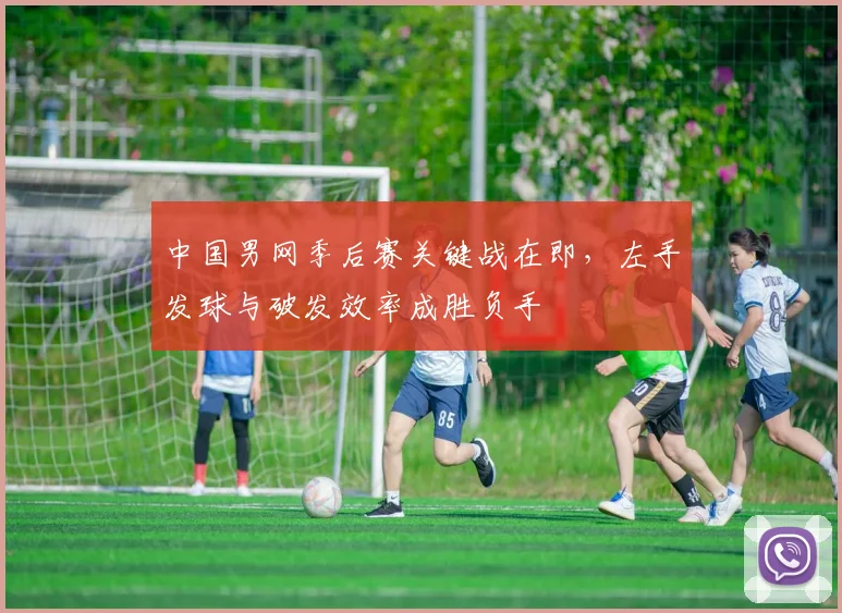 中国男网季后赛关键战在即,左手发球与破发效率成胜负手