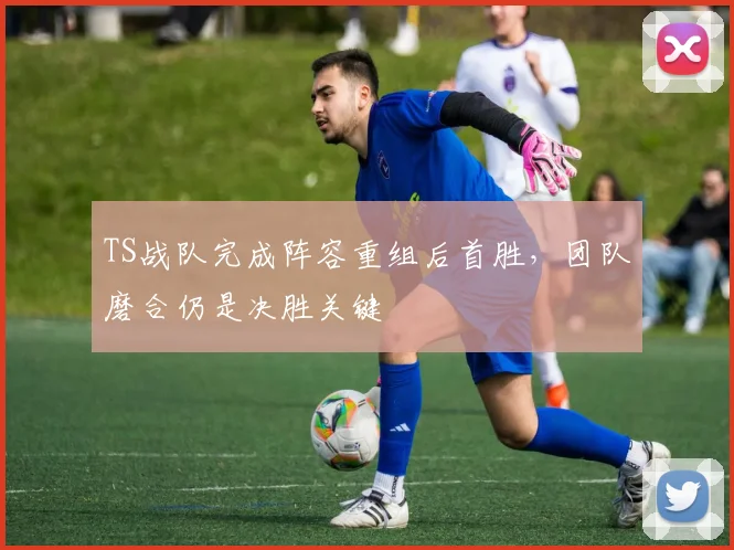 TS战队完成阵容重组后首胜,团队磨合仍是决胜关键