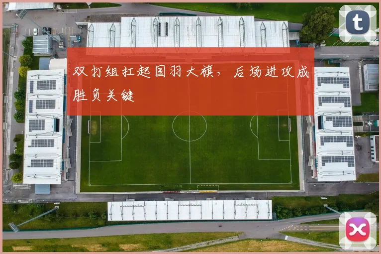 双打组扛起国羽大旗,后场进攻成胜负关键