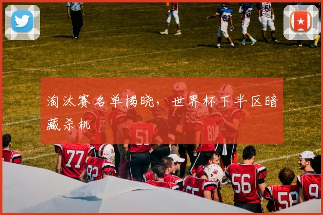淘汰赛名单揭晓,世界杯下半区暗藏杀机