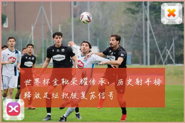 世界杯金靴荣耀传承,历史射手榜释放足坛积极复苏信号
