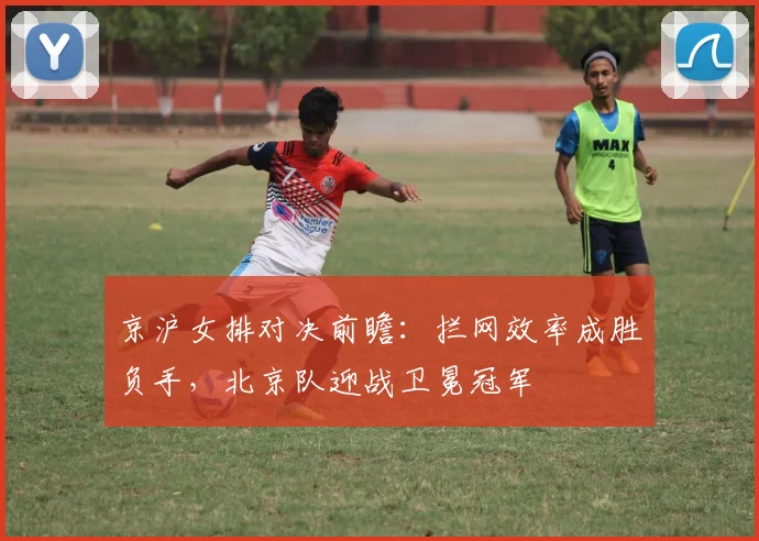 京沪女排对决前瞻:拦网效率成胜负手,北京队迎战卫冕冠军
