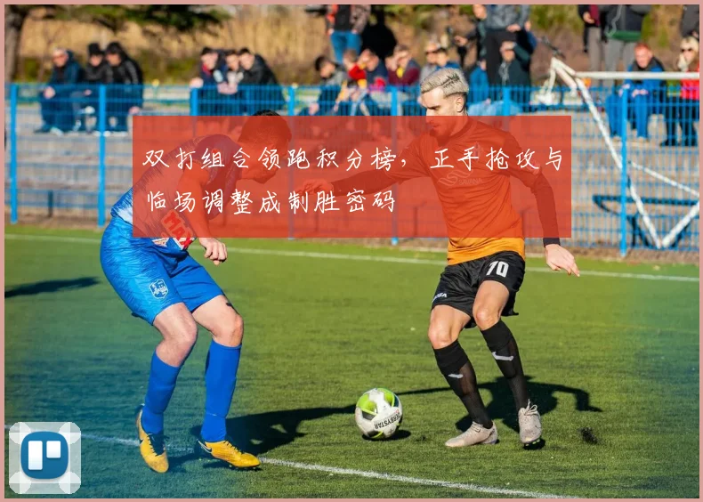 双打组合领跑积分榜,正手抢攻与临场调整成制胜密码
