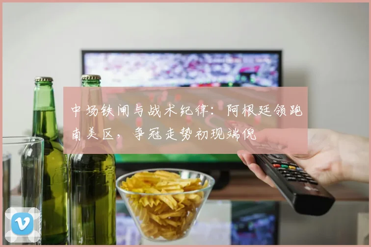 中场铁闸与战术纪律:阿根廷领跑南美区,争冠走势初现端倪