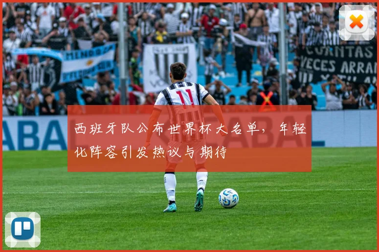 西班牙队公布世界杯大名单,年轻化阵容引发热议与期待