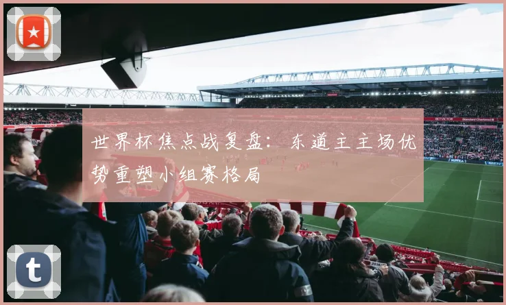 世界杯焦点战复盘:东道主主场优势重塑小组赛格局