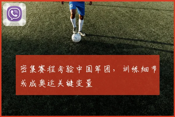 密集赛程考验中国军团,训练细节或成奥运关键变量