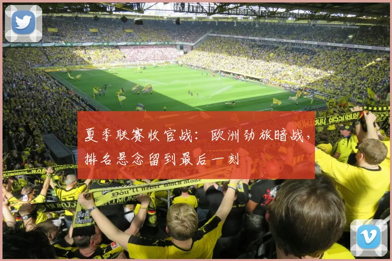夏季联赛收官战:欧洲劲旅暗战,排名悬念留到最后一刻
