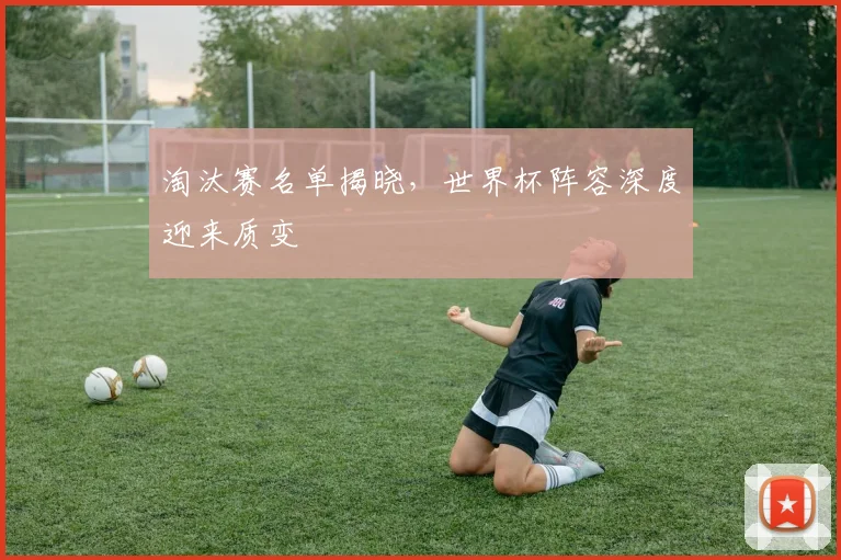 淘汰赛名单揭晓,世界杯阵容深度迎来质变