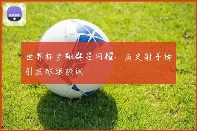 世界杯金靴群星闪耀,历史射手榜引发球迷热议