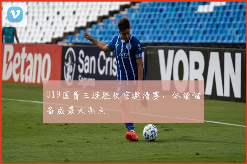 U19国青三连胜收官邀请赛,体能储备成最大亮点