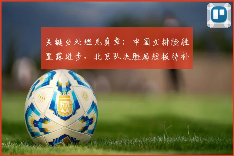 关键分处理见真章:中国女排险胜显露进步,北京队决胜局短板待补