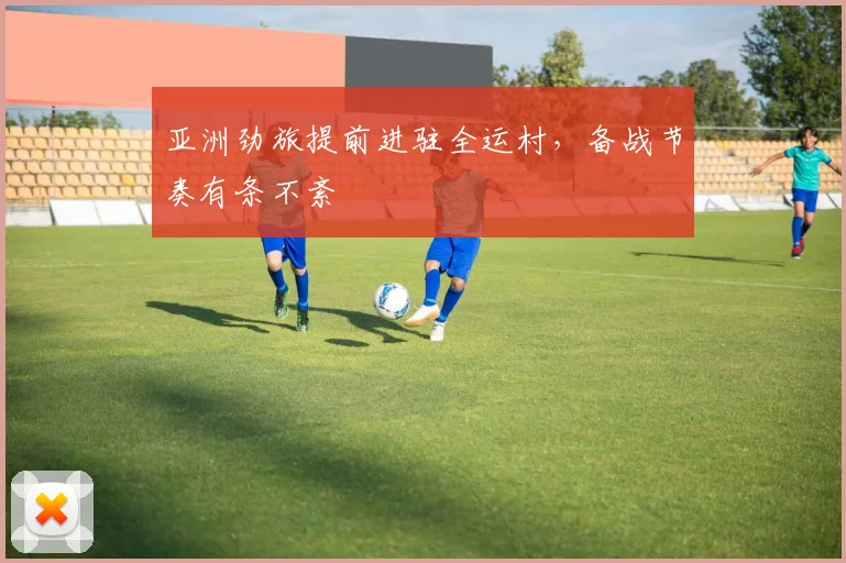 亚洲劲旅提前进驻全运村，备战节奏有条不紊
