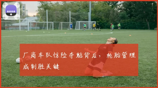 厂商车队惊险夺魁背后,轮胎管理成制胜关键