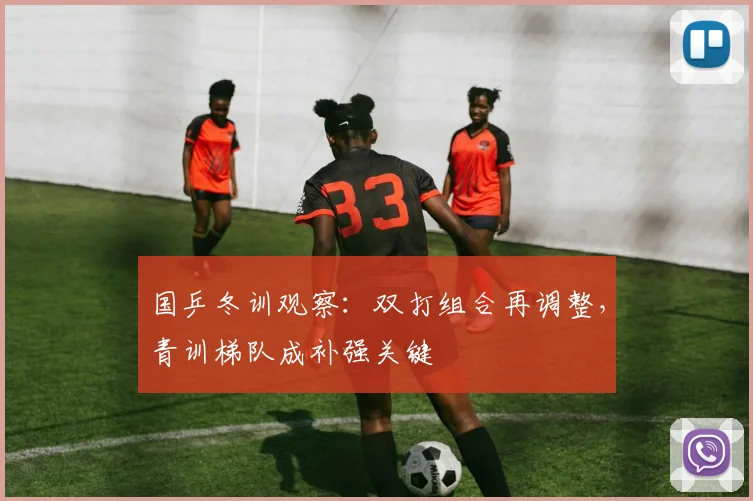 国乒冬训观察:双打组合再调整,青训梯队成补强关键